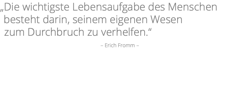 „Die wichtigste Lebensaufgabe des Menschen besteht darin, seinem eigenen Wesen zum Durchbruch zu verhelfen.“ – Erich Fromm –