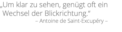 „Um klar zu sehen, genügt oft ein Wechsel der Blickrichtung.“ – Antoine de Saint-Excupéry –